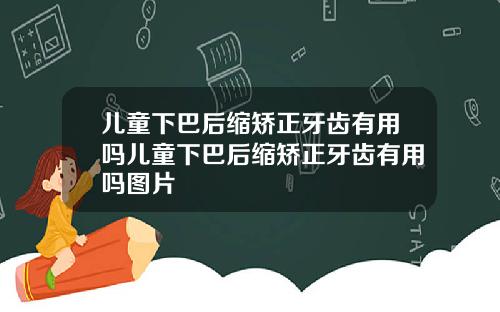 儿童下巴后缩矫正牙齿有用吗儿童下巴后缩矫正牙齿有用吗图片