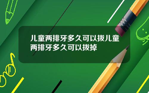 儿童两排牙多久可以拔儿童两排牙多久可以拔掉