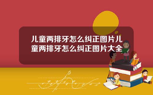 儿童两排牙怎么纠正图片儿童两排牙怎么纠正图片大全