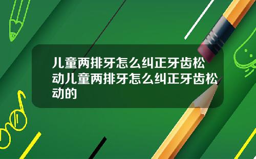 儿童两排牙怎么纠正牙齿松动儿童两排牙怎么纠正牙齿松动的
