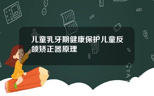 儿童乳牙期健康保护儿童反颌矫正器原理