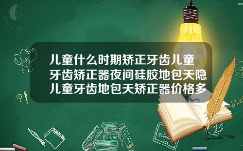 儿童什么时期矫正牙齿儿童牙齿矫正器夜间硅胶地包天隐儿童牙齿地包天矫正器价格多少钱