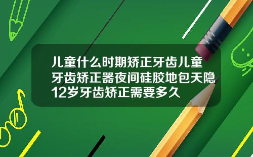 儿童什么时期矫正牙齿儿童牙齿矫正器夜间硅胶地包天隐12岁牙齿矫正需要多久
