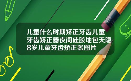 儿童什么时期矫正牙齿儿童牙齿矫正器夜间硅胶地包天隐8岁儿童牙齿矫正器图片