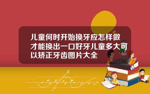 儿童何时开始换牙应怎样做才能换出一口好牙儿童多大可以矫正牙齿图片大全