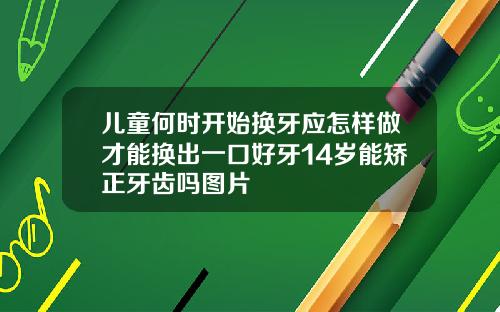儿童何时开始换牙应怎样做才能换出一口好牙14岁能矫正牙齿吗图片
