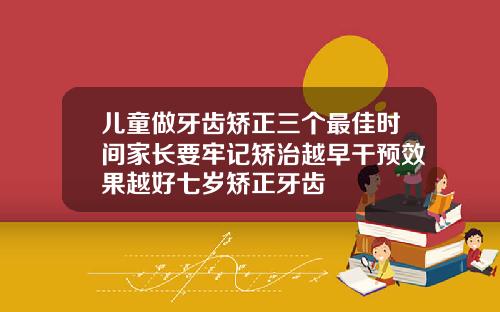 儿童做牙齿矫正三个最佳时间家长要牢记矫治越早干预效果越好七岁矫正牙齿