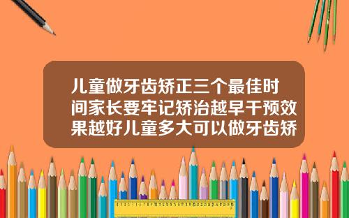 儿童做牙齿矫正三个最佳时间家长要牢记矫治越早干预效果越好儿童多大可以做牙齿矫正牙套
