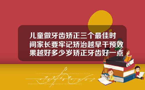 儿童做牙齿矫正三个最佳时间家长要牢记矫治越早干预效果越好多少岁矫正牙齿好一点