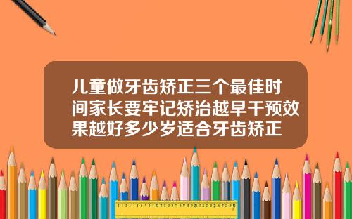儿童做牙齿矫正三个最佳时间家长要牢记矫治越早干预效果越好多少岁适合牙齿矫正