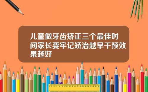 儿童做牙齿矫正三个最佳时间家长要牢记矫治越早干预效果越好