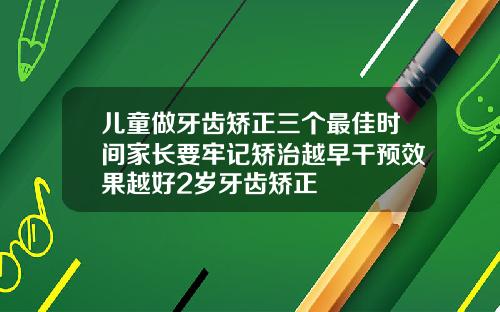 儿童做牙齿矫正三个最佳时间家长要牢记矫治越早干预效果越好2岁牙齿矫正