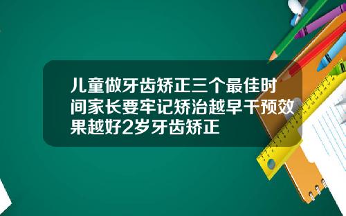 儿童做牙齿矫正三个最佳时间家长要牢记矫治越早干预效果越好2岁牙齿矫正