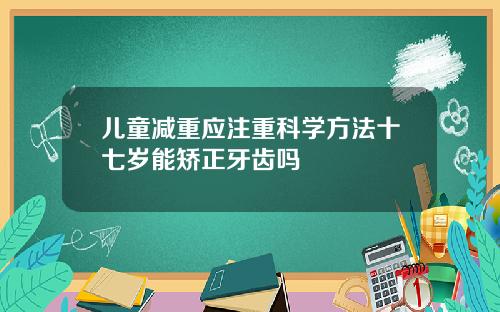 儿童减重应注重科学方法十七岁能矫正牙齿吗