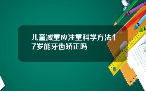 儿童减重应注重科学方法17岁能牙齿矫正吗