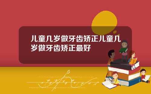 儿童几岁做牙齿矫正儿童几岁做牙齿矫正最好