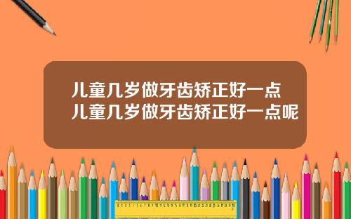 儿童几岁做牙齿矫正好一点儿童几岁做牙齿矫正好一点呢