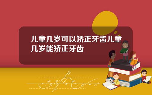 儿童几岁可以矫正牙齿儿童几岁能矫正牙齿