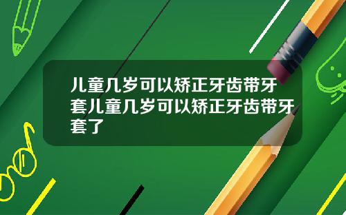 儿童几岁可以矫正牙齿带牙套儿童几岁可以矫正牙齿带牙套了