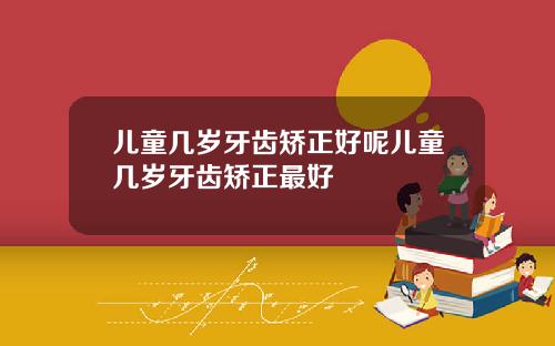 儿童几岁牙齿矫正好呢儿童几岁牙齿矫正最好
