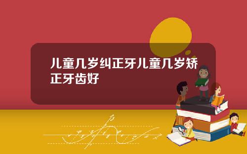 儿童几岁纠正牙儿童几岁矫正牙齿好