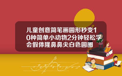 儿童创意简笔画圆形秒变10种简单小动物2分钟轻松学会假体隆鼻鼻尖白色圆圈