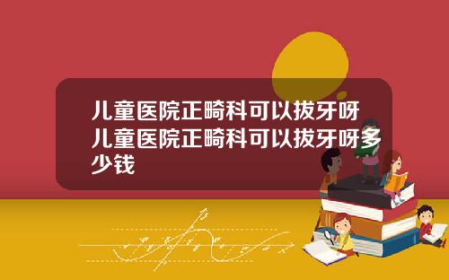 儿童医院正畸科可以拔牙呀儿童医院正畸科可以拔牙呀多少钱