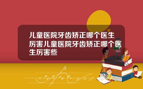 儿童医院牙齿矫正哪个医生厉害儿童医院牙齿矫正哪个医生厉害些