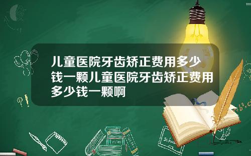 儿童医院牙齿矫正费用多少钱一颗儿童医院牙齿矫正费用多少钱一颗啊