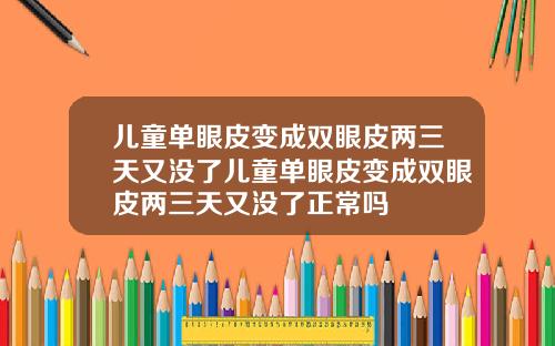 儿童单眼皮变成双眼皮两三天又没了儿童单眼皮变成双眼皮两三天又没了正常吗