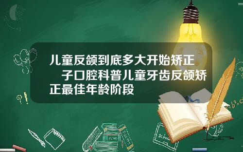 儿童反颌到底多大开始矫正葉子口腔科普儿童牙齿反颌矫正最佳年龄阶段