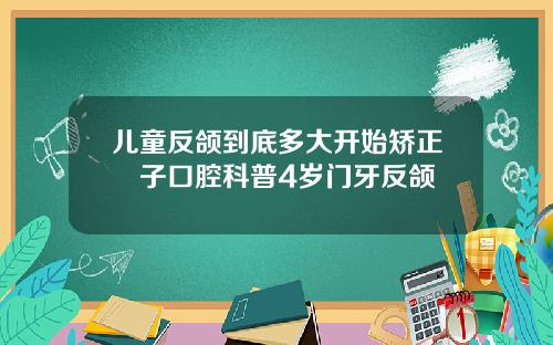 儿童反颌到底多大开始矫正葉子口腔科普4岁门牙反颌