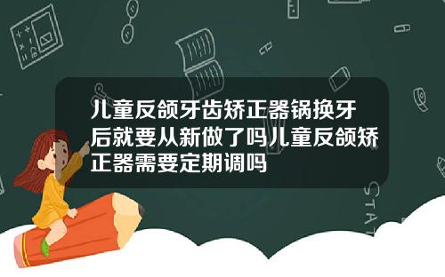 儿童反颌牙齿矫正器锅换牙后就要从新做了吗儿童反颌矫正器需要定期调吗