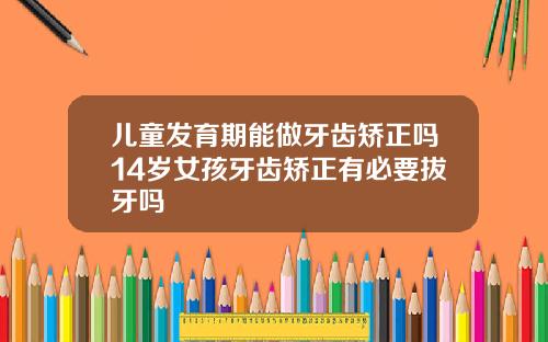 儿童发育期能做牙齿矫正吗14岁女孩牙齿矫正有必要拔牙吗