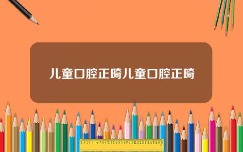 儿童口腔正畸儿童口腔正畸