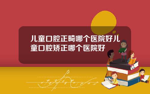 儿童口腔正畸哪个医院好儿童口腔矫正哪个医院好