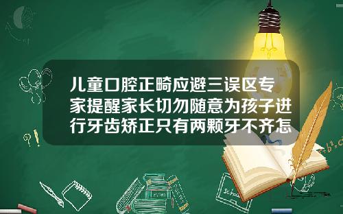 儿童口腔正畸应避三误区专家提醒家长切勿随意为孩子进行牙齿矫正只有两颗牙不齐怎么纠正