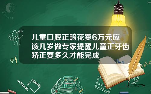 儿童口腔正畸花费6万元应该几岁做专家提醒儿童正牙齿矫正要多久才能完成