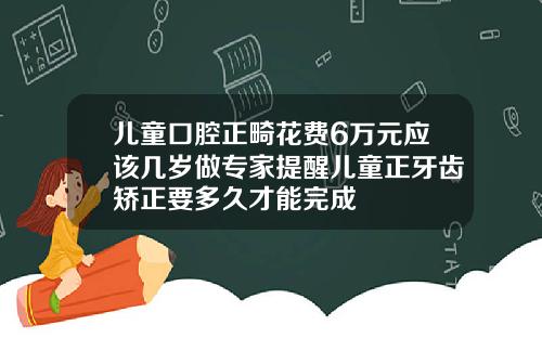 儿童口腔正畸花费6万元应该几岁做专家提醒儿童正牙齿矫正要多久才能完成