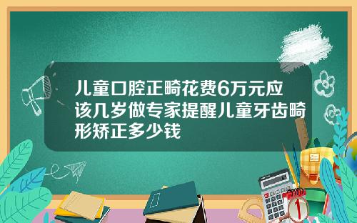 儿童口腔正畸花费6万元应该几岁做专家提醒儿童牙齿畸形矫正多少钱