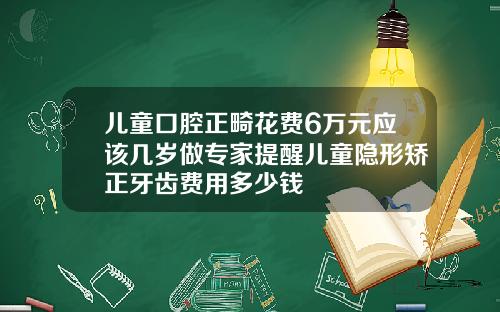 儿童口腔正畸花费6万元应该几岁做专家提醒儿童隐形矫正牙齿费用多少钱