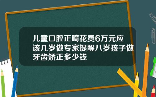 儿童口腔正畸花费6万元应该几岁做专家提醒八岁孩子做牙齿矫正多少钱
