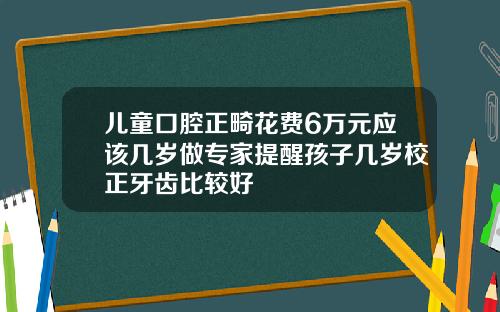 儿童口腔正畸花费6万元应该几岁做专家提醒孩子几岁校正牙齿比较好