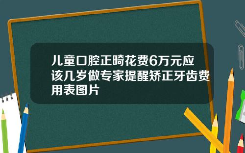 儿童口腔正畸花费6万元应该几岁做专家提醒矫正牙齿费用表图片