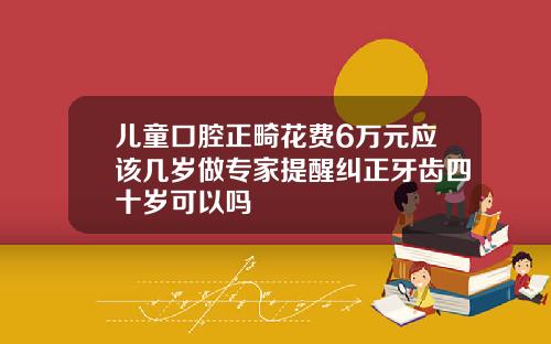 儿童口腔正畸花费6万元应该几岁做专家提醒纠正牙齿四十岁可以吗