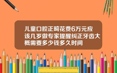 儿童口腔正畸花费6万元应该几岁做专家提醒纠正牙齿大概需要多少钱多久时间