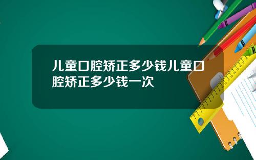 儿童口腔矫正多少钱儿童口腔矫正多少钱一次