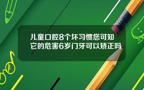 儿童口腔8个坏习惯您可知它的危害6岁门牙可以矫正吗