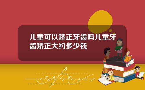 儿童可以矫正牙齿吗儿童牙齿矫正大约多少钱