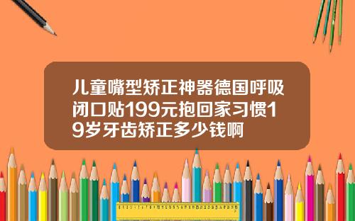 儿童嘴型矫正神器德国呼吸闭口贴199元抱回家习惯19岁牙齿矫正多少钱啊